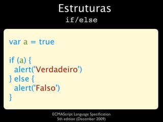 Estruturas
                   if/else

var a = true

if (a) {
  alert('Verdadeiro')
} else {
  alert('Falso')
}
            ECMAScript Language Speciﬁcation
              5th edition (December 2009)
 
