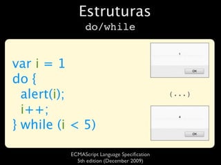 Estruturas
               do/while


var i = 1
do {
  alert(i);                                  (...)

  i++;
} while (i < 5)

          ECMAScript Language Speciﬁcation
            5th edition (December 2009)
 
