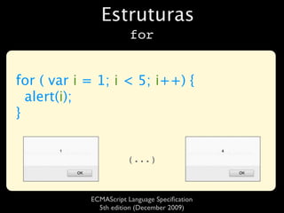 Estruturas
                        for


for ( var i = 1; i < 5; i++) {
  alert(i);
}


                       (...)



            ECMAScript Language Speciﬁcation
              5th edition (December 2009)
 