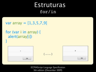 Estruturas
                       for/in

var array = [1,3,5,7,9]

for (var i in array) {
  alert(array[i])
}


                          (...)



               ECMAScript Language Speciﬁcation
                 5th edition (December 2009)
 