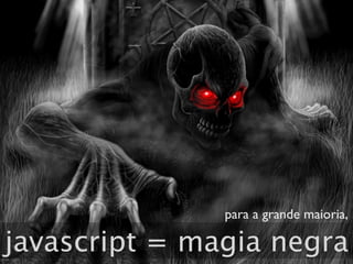 para a grande maioria,

javascript = magia negra
 