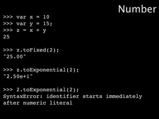 Number
>>> var x = 10
>>> var y = 15;
>>> z = x + y
25

>>> z.toFixed(2);
"25.00"

>>> z.toExponential(2);
"2.50e+1"

>>> 2.toExponential(2);
SyntaxError: identifier starts immediately
after numeric literal
 