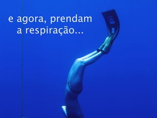 e agora, prendam
  a respiração...
 