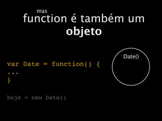 mas
    function é também um
            objeto

                          Date()
var Date = function() {
...
}

hoje = new Date()
 