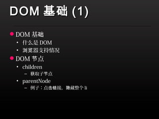 DOM 基础 (1)
DOM 基础
 • 什么是 DOM
 • 浏览器支持情况
DOM 节点
 • children
    – 获取子节点
 • parentNode
    – 例子：点击链接，隐藏整个 li
 