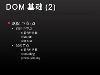 DOM 基础 (2)
DOM 节点 (2)
 • 首尾子节点
   – 有兼容性问题
   – firstChild
   – lastChild
 • 兄弟节点
   – 有兼容性问题
   – nextSibling
   – previousSibling
 