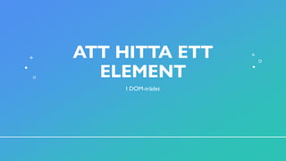 ATT HITTA ETT
ELEMENT
I DOM-trädet
 