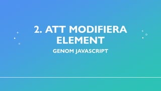 2. ATT MODIFIERA
ELEMENT
GENOM JAVASCRIPT
 