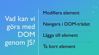 Vad kan vi
göra med
DOM
genom JS?
Modifiera element
Navigera i DOM-trädet
Lägga till element
Ta bort element
 