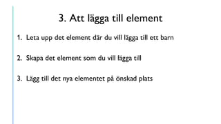 3. Att lägga till element
1. Leta upp det element där du vill lägga till ett barn
2. Skapa det element som du vill lägga till
3. Lägg till det nya elementet på önskad plats
 