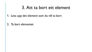 3. Att ta bort ett element
1. Leta upp det element som du vill ta bort
2. Ta bort elementet
 