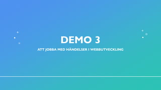 DEMO 3
ATT JOBBA MED HÄNDELSER I WEBBUTVECKLING
 