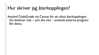 Hur skriver jag återkopplingen?
Använd CodeGrade via Canvas för att skiva återkopplingen.
Du behöver inte – och ska inte – använda externa program
för detta.
 