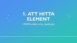 1. ATT HITTA
ELEMENT
I DOM-trädet m.h.a. JavaScript
 