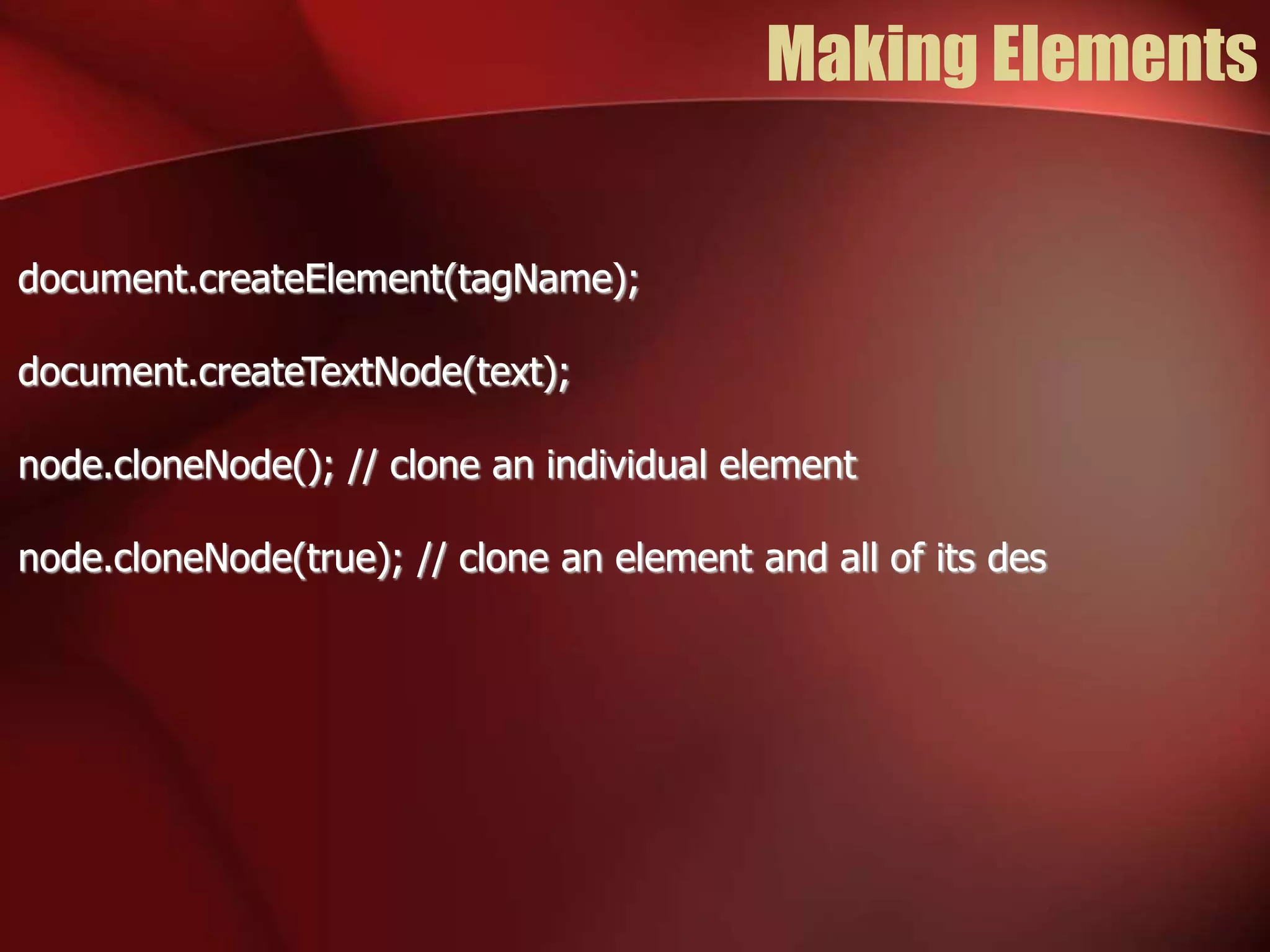 Making Elements 
document.createElement(tagName); 
document.createTextNode(text); 
node.cloneNode(); // clone an individual element 
node.cloneNode(true); // clone an element and all of its des 
 