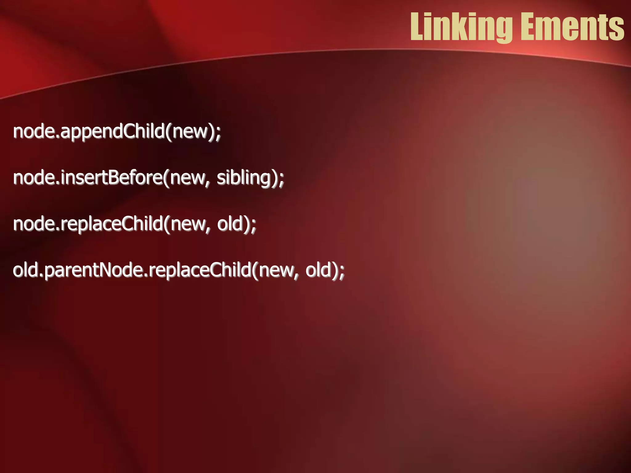 Linking Ements 
node.appendChild(new); 
node.insertBefore(new, sibling); 
node.replaceChild(new, old); 
old.parentNode.replaceChild(new, old); 
 