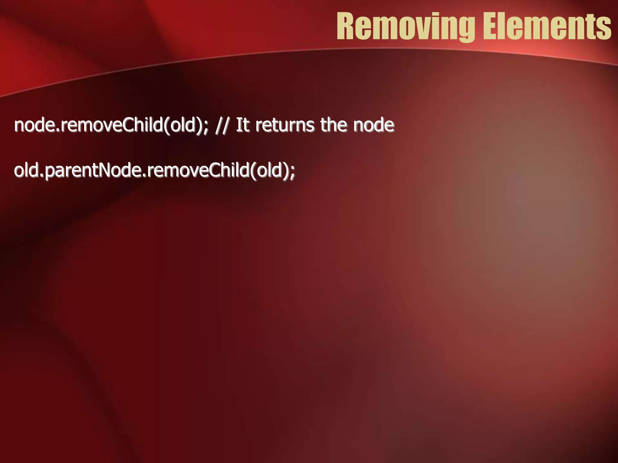 Removing Elements 
node.removeChild(old); // It returns the node 
old.parentNode.removeChild(old); 
 