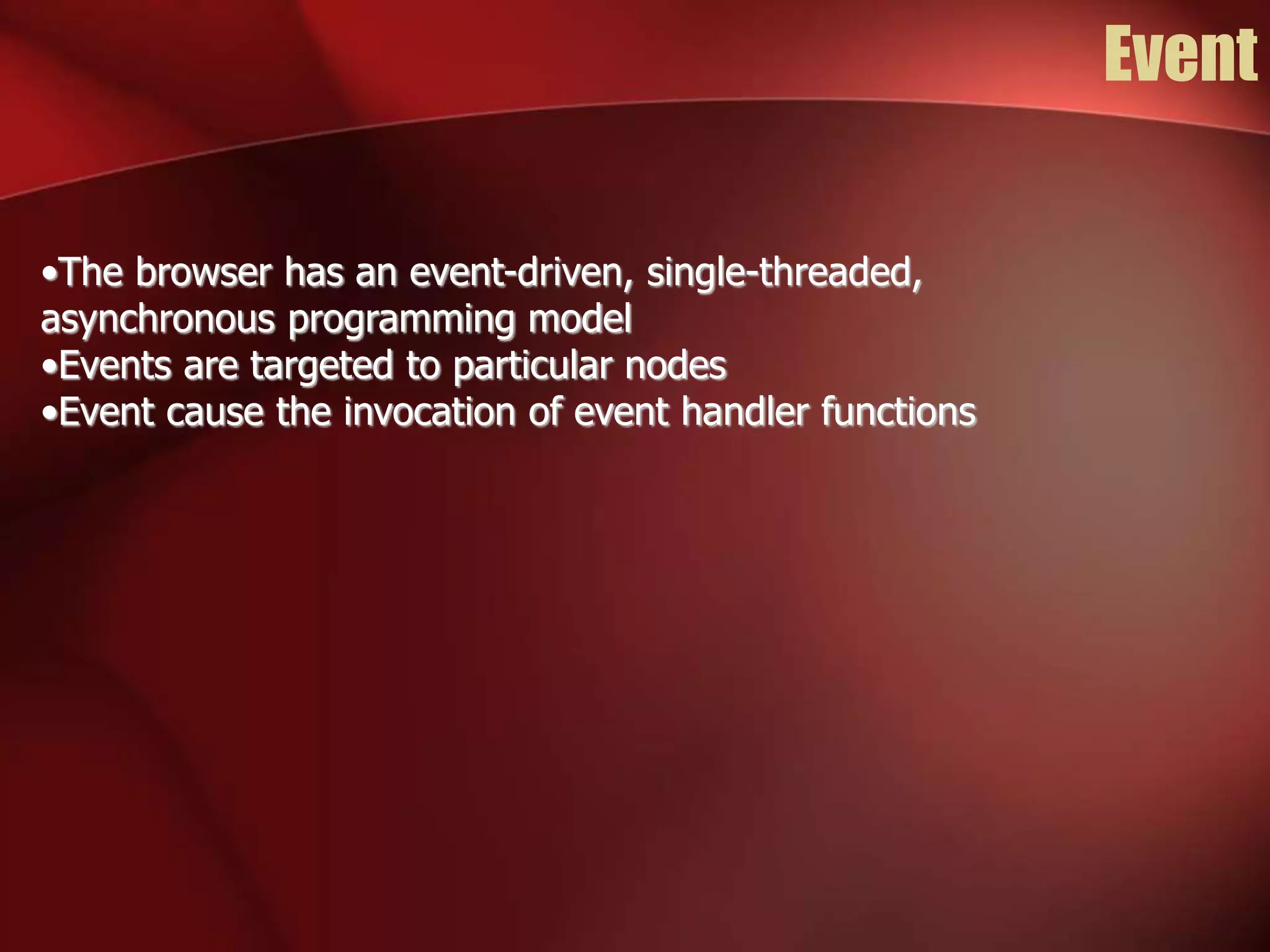Event 
•The browser has an event-driven, single-threaded, 
asynchronous programming model 
•Events are targeted to particular nodes 
•Event cause the invocation of event handler functions 
 