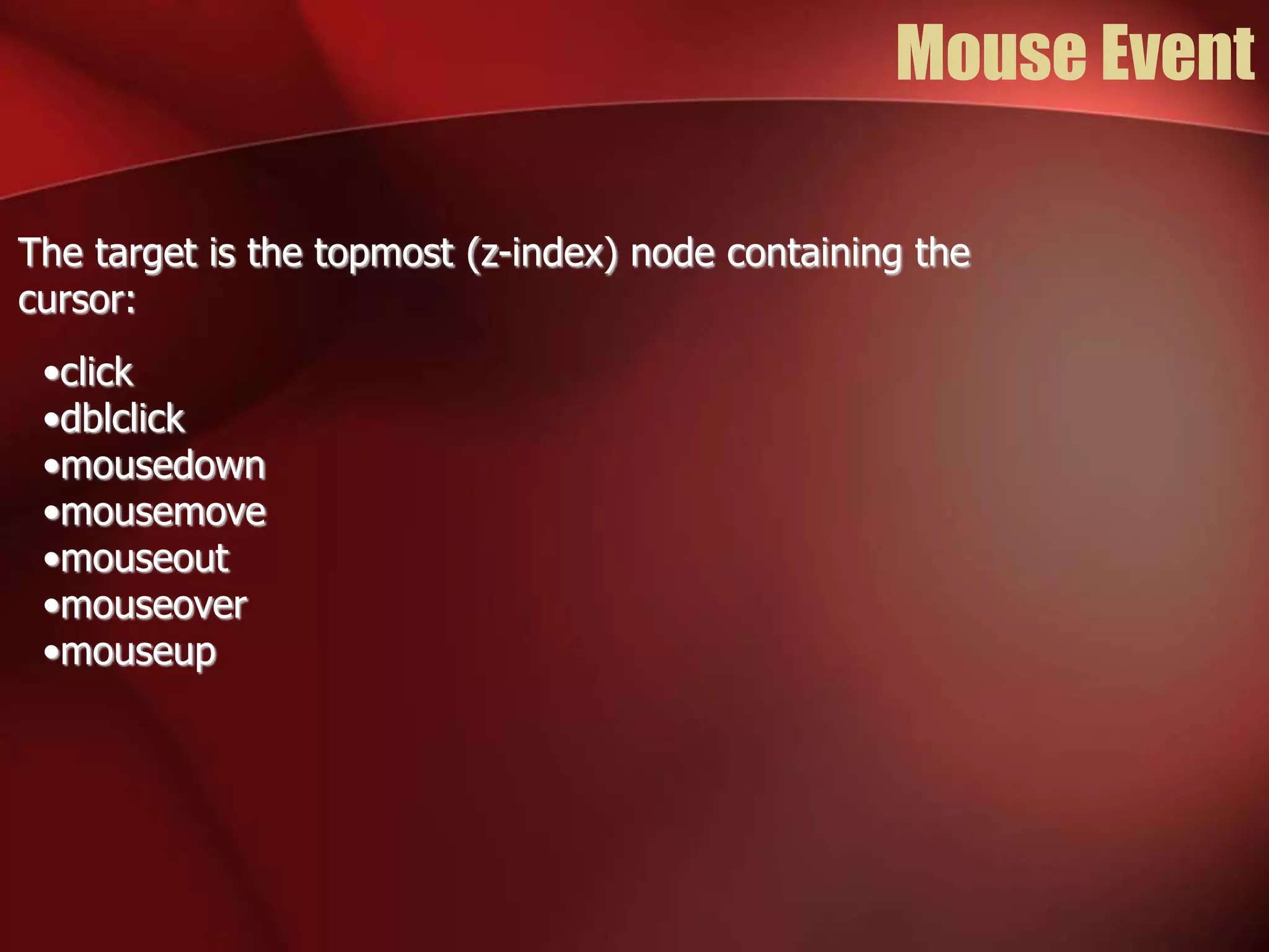 Mouse Event 
The target is the topmost (z-index) node containing the 
cursor: 
•click 
•dblclick 
•mousedown 
•mousemove 
•mouseout 
•mouseover 
•mouseup 
 