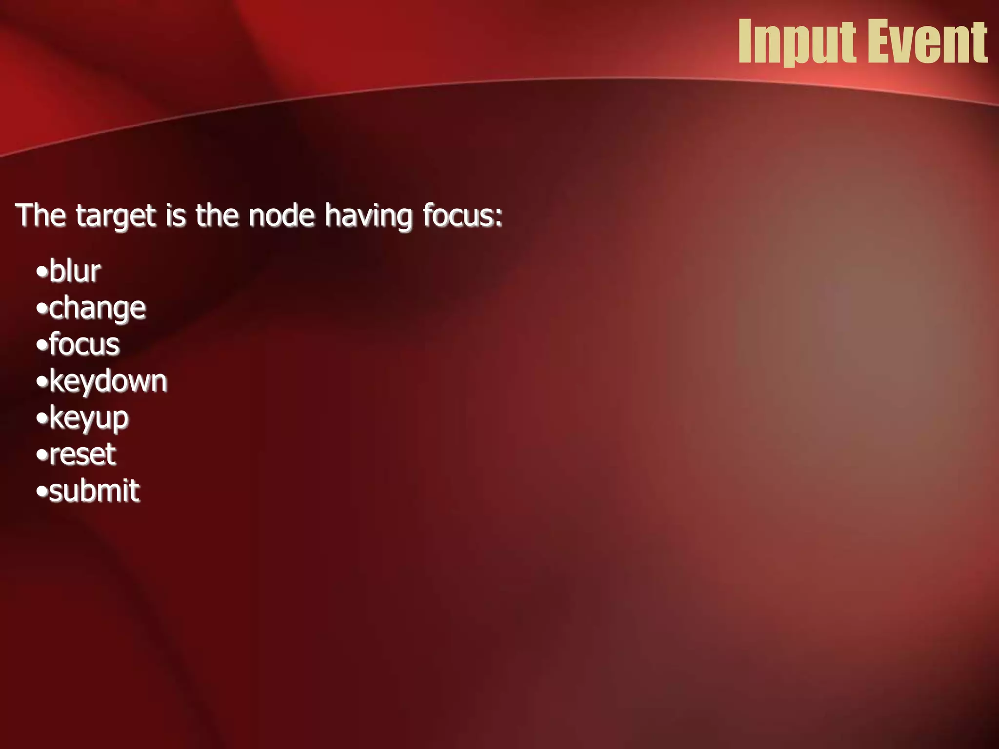 Input Event 
The target is the node having focus: 
•blur 
•change 
•focus 
•keydown 
•keyup 
•reset 
•submit 
 