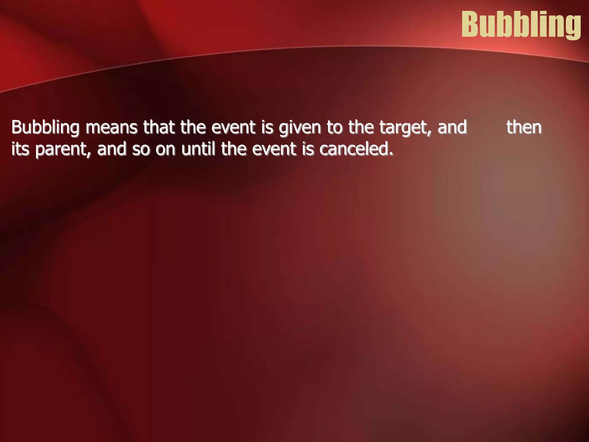 Bubbling 
Bubbling means that the event is given to the target, and then 
its parent, and so on until the event is canceled. 
 