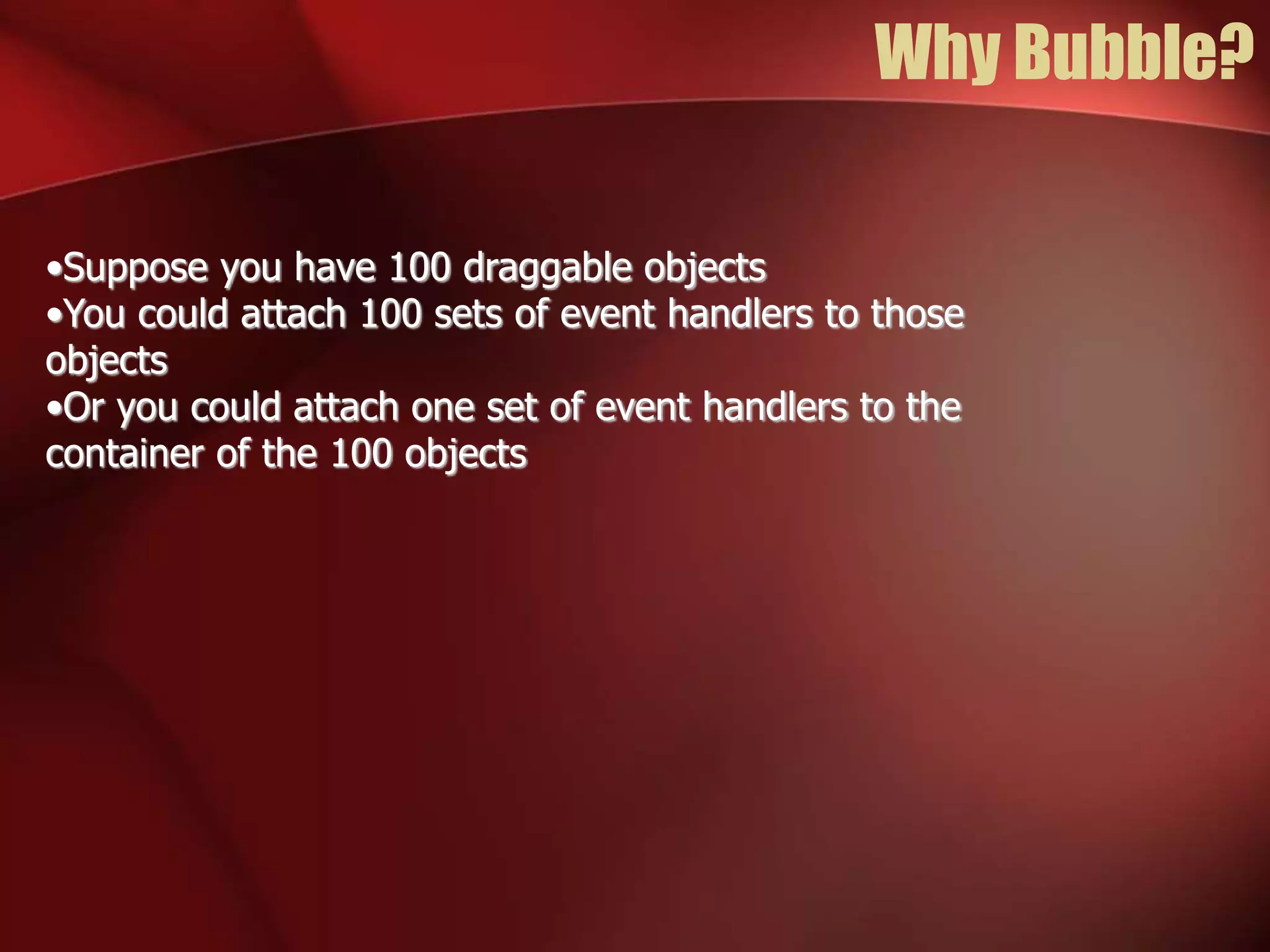 Why Bubble? 
•Suppose you have 100 draggable objects 
•You could attach 100 sets of event handlers to those 
objects 
•Or you could attach one set of event handlers to the 
container of the 100 objects 
 
