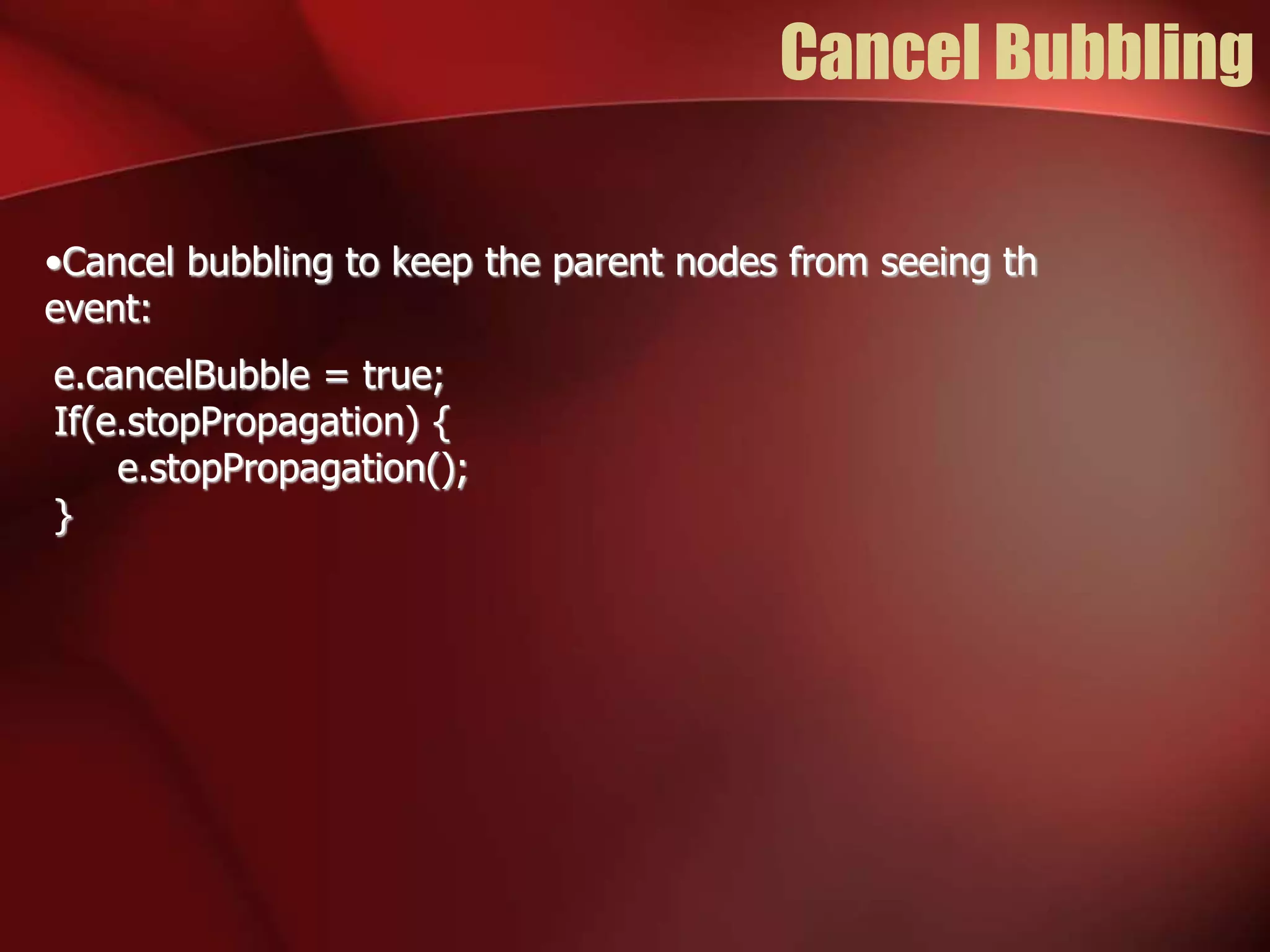 Cancel Bubbling 
•Cancel bubbling to keep the parent nodes from seeing th 
event: 
e.cancelBubble = true; 
If(e.stopPropagation) { 
e.stopPropagation(); 
} 
 