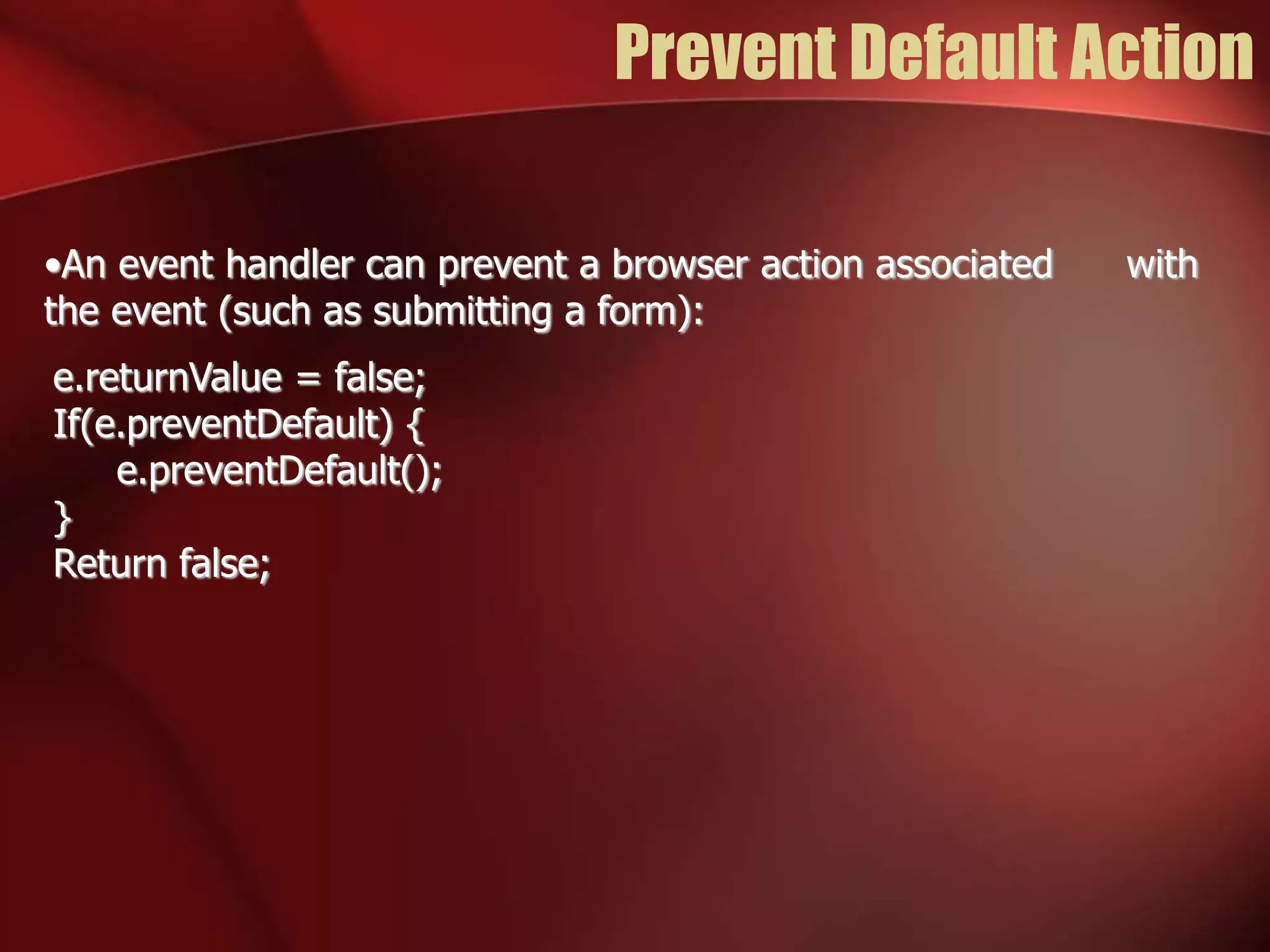 Prevent Default Action 
•An event handler can prevent a browser action associated with 
the event (such as submitting a form): 
e.returnValue = false; 
If(e.preventDefault) { 
e.preventDefault(); 
} 
Return false; 
 