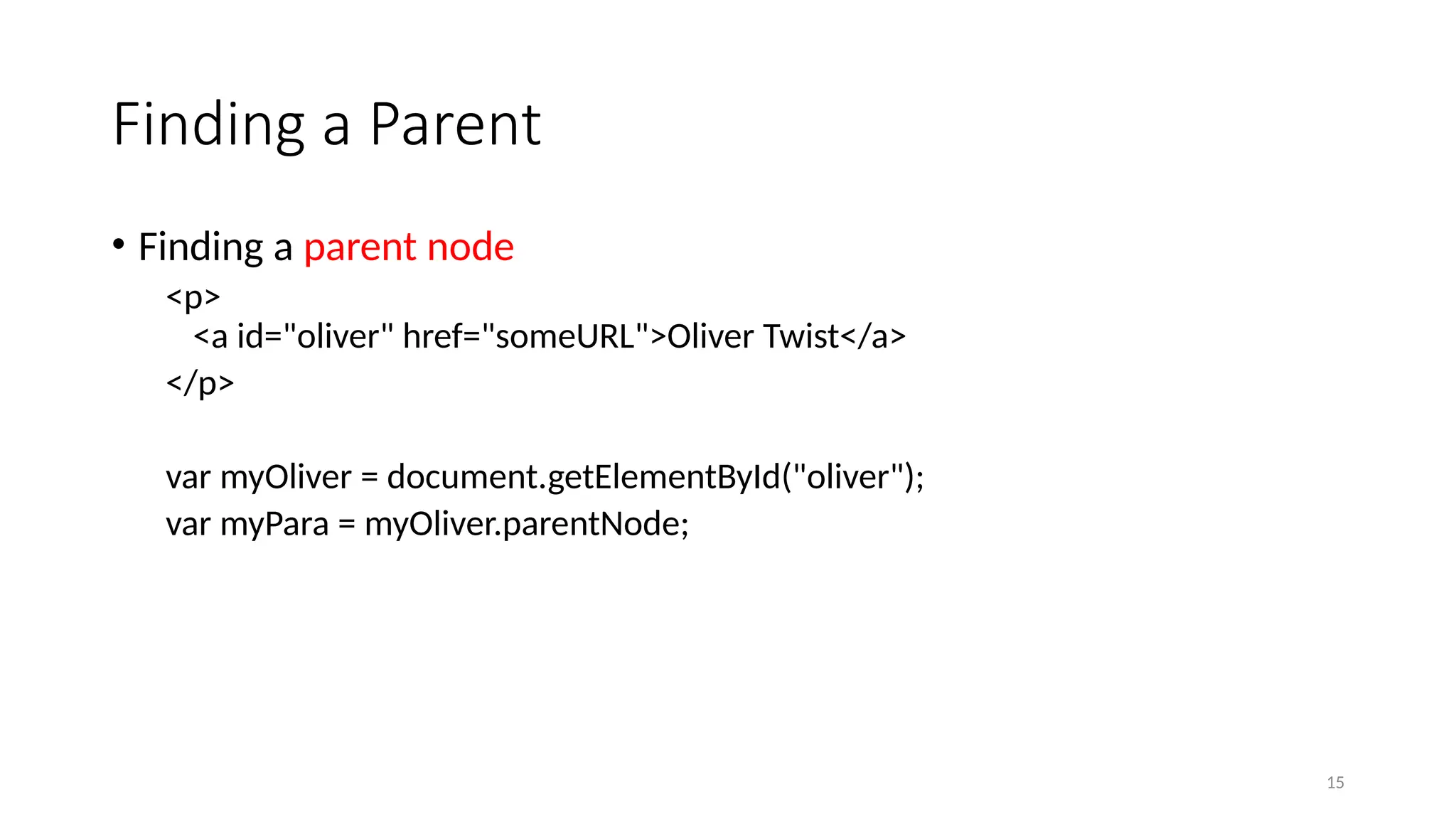 Finding a Parent
• Finding a parent node
<p>
<a id="oliver" href="someURL">Oliver Twist</a>
</p>
var myOliver = document.getElementById("oliver");
var myPara = myOliver.parentNode;
15
 