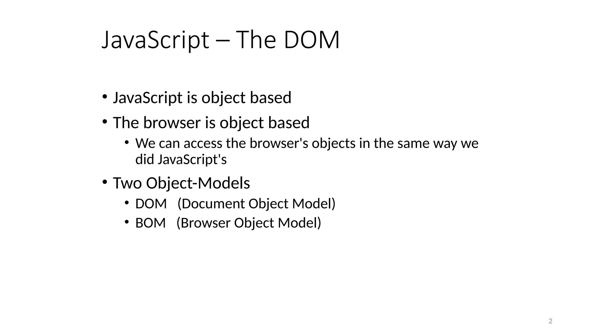 JavaScript – The DOM
• JavaScript is object based
• The browser is object based
• We can access the browser's objects in the same way we
did JavaScript's
• Two Object-Models
• DOM (Document Object Model)
• BOM (Browser Object Model)
2
 