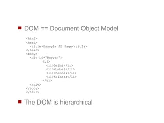 DOM == Document Object Model The DOM is hierarchical <html> <head> <title>Example JS Page</title> </head> <body> <div id=“Rayyan”> <ul>   <li>Delhi</li>   <li>Mumbai</li>   <li>Chennai</li>   <li>Kolkata</li> </ul> </div> </body> </html> 