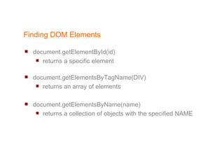 Finding DOM Elements document.getElementById(id) returns a specific element document.getElementsByTagName(DIV) returns an array of elements document.getElementsByName(name) returns a collection of objects with the specified NAME 