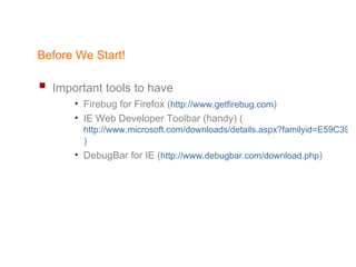 Before We Start! Important tools to have   Firebug for Firefox ( http:// w ww.getfirebug.com ) IE Web Developer Toolbar (handy) ( http://www.microsoft.com/downloads/details.aspx?familyid=E59C3964-672D-4511-BB3E-2D5E1DB91038&displaylang=en ) DebugBar for IE ( http:// www.debugbar.com/download.php ) 