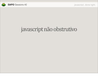 SAPO Sessions #2                 javascript, done right.




          javascript não obstrutivo
 