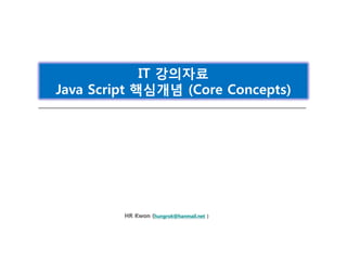 HR Kwon (hungrok@hanmail.net , khr2@samsung.com)
IT 강의자료
Java Script 핵심개념 (Core Concepts)
 