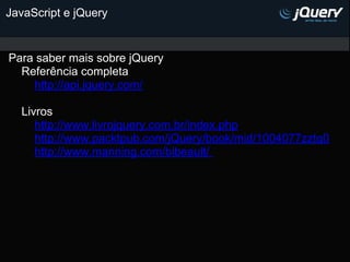 JavaScript e jQuery


Para saber mais sobre jQuery
  Referência completa
    http://api.jquery.com/

  Livros
     http://www.livrojquery.com.br/index.php
     http://www.packtpub.com/jQuery/book/mid/1004077zztq0
     http://www.manning.com/bibeault/
 