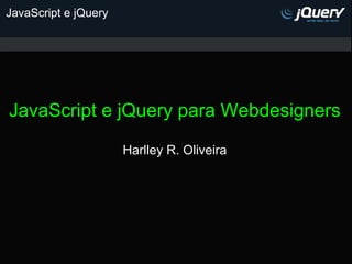 JavaScript e jQuery




JavaScript e jQuery para Webdesigners

                      Harlley R. Oliveira
 