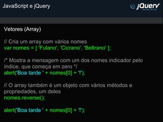 JavaScript e jQuery



Vetores (Array)

// Cria um array com vários nomes
var nomes = [ 'Fulano', 'Cicrano', 'Beltrano' ];...