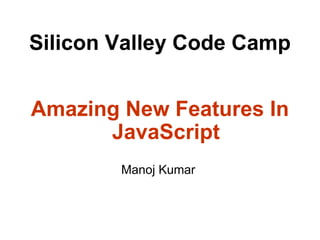 Silicon Valley Code Camp
Amazing New Features In
JavaScript
Manoj Kumar
 