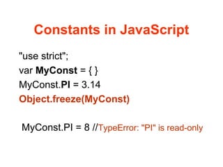 Constants in JavaScript
"use strict";
var MyConst = { }
MyConst.PI = 3.14
Object.freeze(MyConst)
MyConst.PI = 8 //TypeError: "PI" is read-only
 