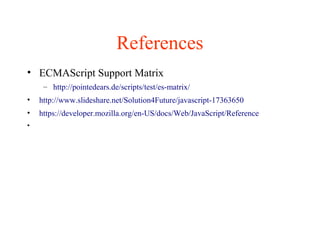 References
• ECMAScript Support Matrix
– http://pointedears.de/scripts/test/es-matrix/
• http://www.slideshare.net/Solution4Future/javascript-17363650
• https://developer.mozilla.org/en-US/docs/Web/JavaScript/Reference
•
 