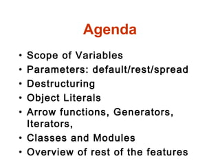 Agenda
• Scope of Variables
• Parameters: default/rest/spread
• Destructuring
• Object Literals
• Arrow functions, Generators,
Iterators,
• Classes and Modules
• Overview of rest of the features
 