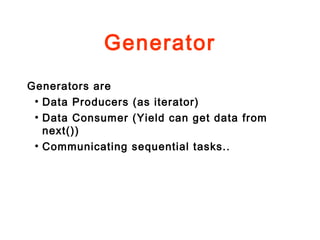 Generator
Generators are
●
Data Producers (as iterator)
●
Data Consumer (Yield can get data from
next())
●
Communicating sequential tasks..
 
