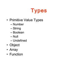 Types
• Primitive Value Types
– Number
– String
– Boolean
– Null
– Undefined
• Object
• Array
• Function
 