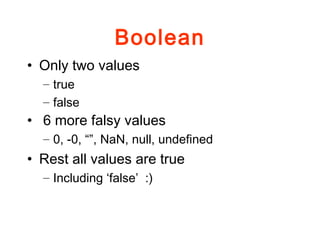 Boolean
• Only two values
– true
– false
• 6 more falsy values
– 0, -0, “”, NaN, null, undefined
• Rest all values are true
– Including ‘false’ :)
 