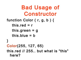 Bad Usage of
Constructor
function Color ( r, g, b ) {
this.red = r
this.green = g
this.blue = b
}
Color(255, 127, 65)
this.red // 255.. but what is “this”
here?
 