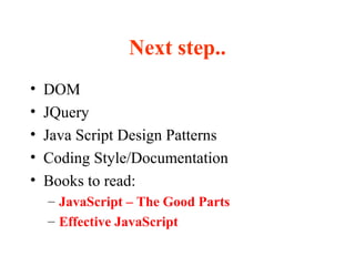 Next step..
• DOM
• JQuery
• Java Script Design Patterns
• Coding Style/Documentation
• Books to read:
– JavaScript – The Good Parts
– Effective JavaScript
 