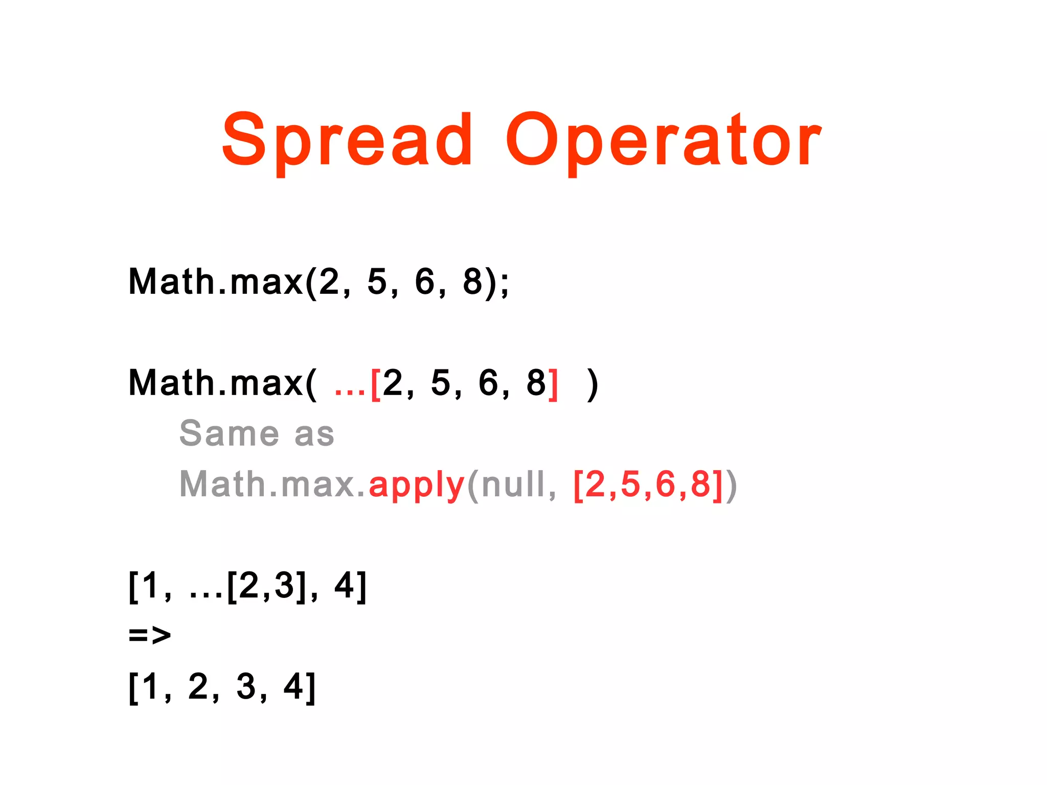Spread Operator
Math.max(2, 5, 6, 8);
Math.max( …[2, 5, 6, 8] )
Same as
Math.max.apply(null, [2,5,6,8])
[1, ...[2,3], 4]
=>
[1, 2, 3, 4]
 