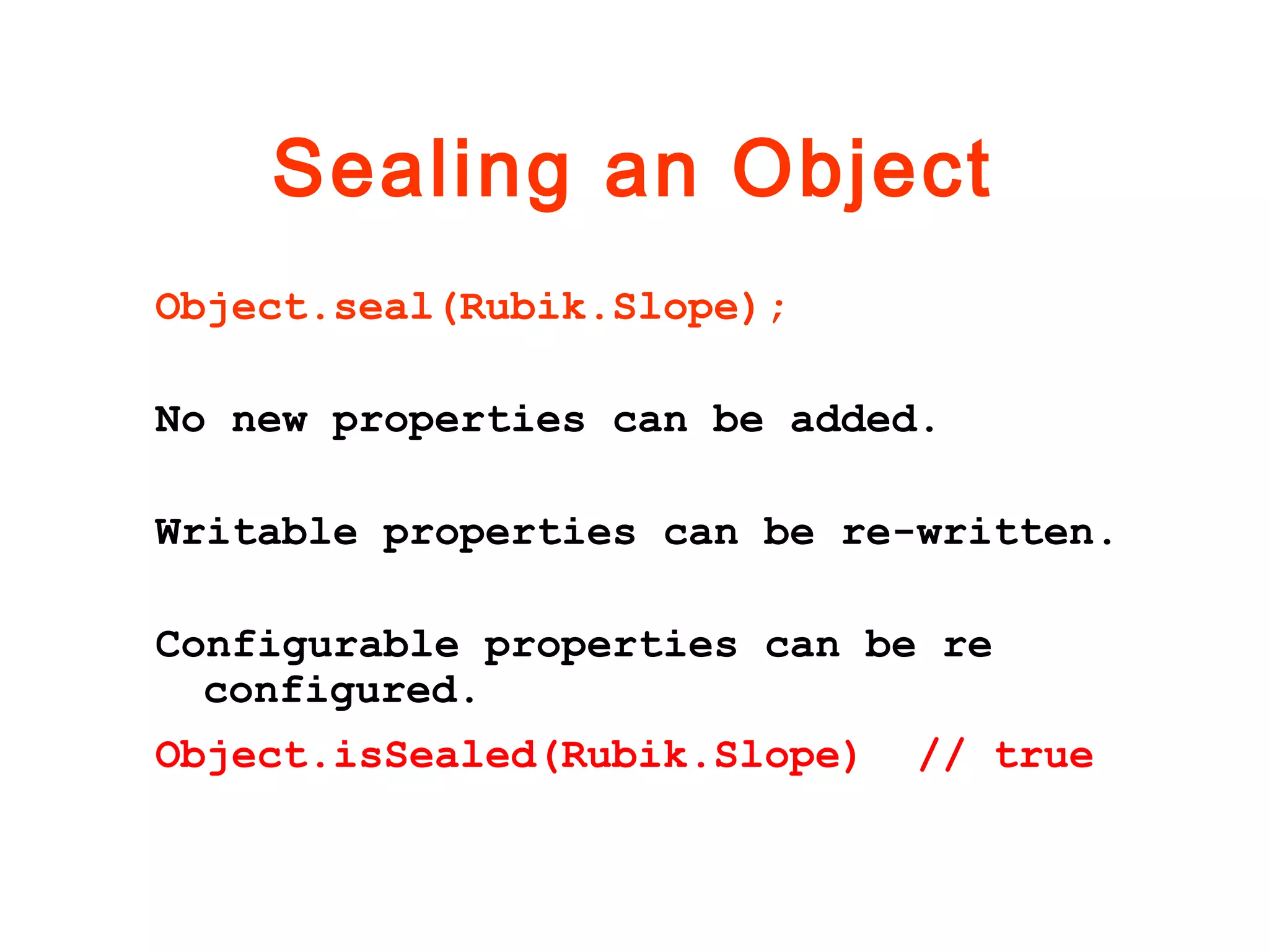 Sealing an Object
Object.seal(Rubik.Slope);
No new properties can be added.
Writable properties can be re-written.
Configurable properties can be re
configured.
Object.isSealed(Rubik.Slope) // true
 