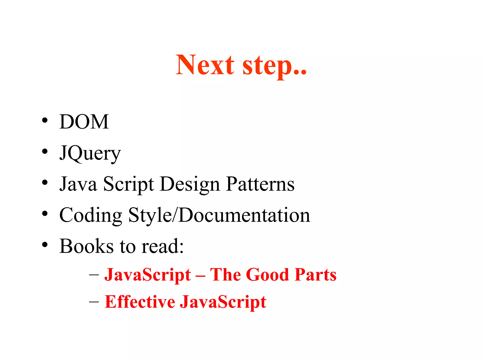 Next step..
• DOM
• JQuery
• Java Script Design Patterns
• Coding Style/Documentation
• Books to read:
– JavaScript – The Good Parts
– Effective JavaScript
 